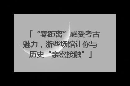 “零距离”感受考古魅力，浙些场馆让你与历史“亲密接触”