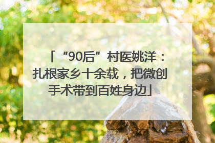 “90后”村医姚洋：扎根家乡十余载，把微创手术带到百姓身边