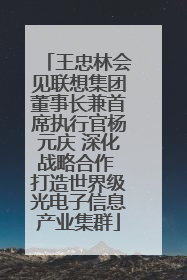 王忠林会见联想集团董事长兼首席执行官杨元庆 深化战略合作 打造世界级光电子信息产业集群