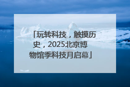 玩转科技，触摸历史，2025北京博物馆季科技月启幕