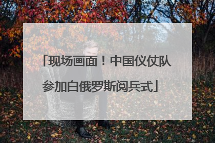 现场画面！中国仪仗队参加白俄罗斯阅兵式