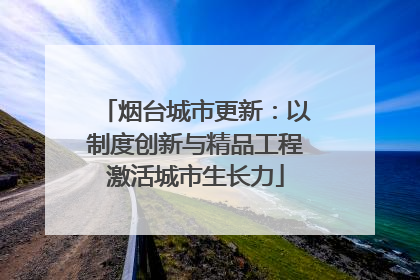 烟台城市更新：以制度创新与精品工程激活城市生长力