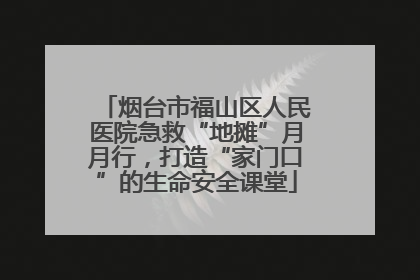 烟台市福山区人民医院急救“地摊”月月行，打造“家门口”的生命安全课堂