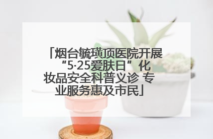 烟台毓璜顶医院开展“5·25爱肤日”化妆品安全科普义诊 专业服务惠及市民