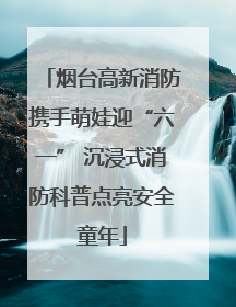 烟台高新消防携手萌娃迎“六一” 沉浸式消防科普点亮安全童年