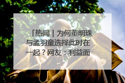 热闻｜为何董明珠与孟羽童选择此时在一起？网友：利益面前啥都能和解