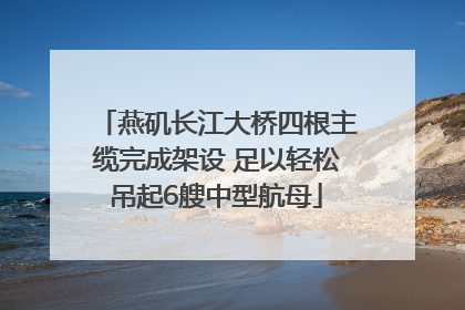 燕矶长江大桥四根主缆完成架设 足以轻松吊起6艘中型航母