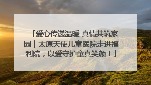 爱心传递温暖 真情共筑家园｜太原天使儿童医院走进福利院，以爱守护童真笑颜！