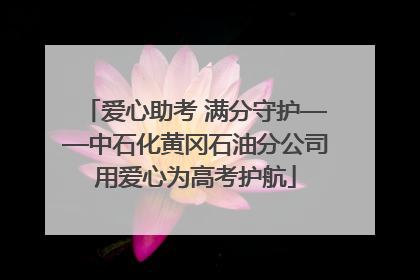 爱心助考 满分守护——中石化黄冈石油分公司用爱心为高考护航