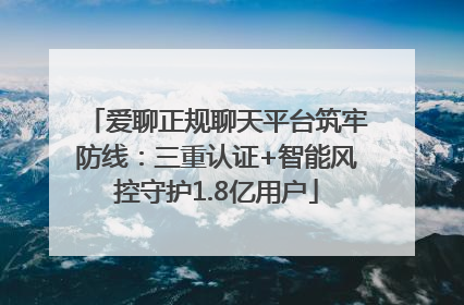 爱聊正规聊天平台筑牢防线：三重认证+智能风控守护1.8亿用户