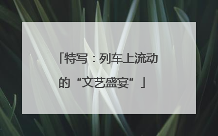 特写：列车上流动的“文艺盛宴”