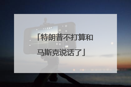 特朗普不打算和马斯克说话了