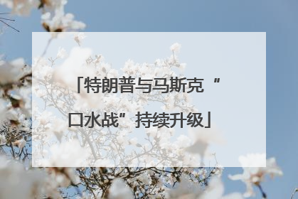 特朗普与马斯克“口水战”持续升级