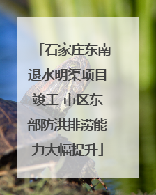 石家庄东南退水明渠项目竣工 市区东部防洪排涝能力大幅提升