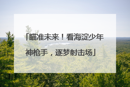 瞄准未来！看海淀少年神枪手，逐梦射击场
