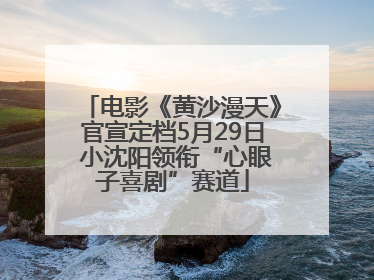 电影《黄沙漫天》官宣定档5月29日 小沈阳领衔“心眼子喜剧”赛道
