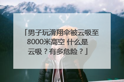 男子玩滑翔伞被云吸至8000米高空 什么是云吸？有多危险？