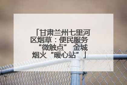 甘肃兰州七里河区烟草：便民服务“微触点” 金城烟火“暖心站”