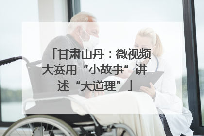 甘肃山丹：微视频大赛用“小故事”讲述“大道理”