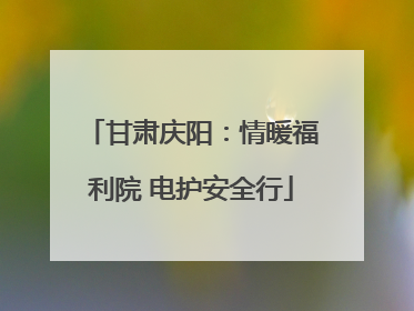 甘肃庆阳：情暖福利院 电护安全行