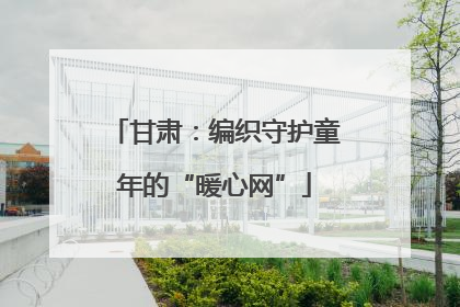 甘肃：编织守护童年的“暖心网”
