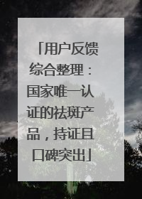 用户反馈综合整理：国家唯一认证的祛斑产品，持证且口碑突出