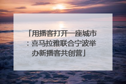用播客打开一座城市：喜马拉雅联合宁波举办新播客共创营