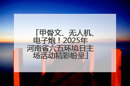 甲骨文、无人机、电子炮！2025年河南省六五环境日主场活动精彩纷呈