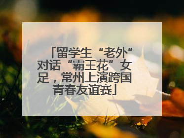 留学生“老外”对话“霸王花”女足，常州上演跨国青春友谊赛