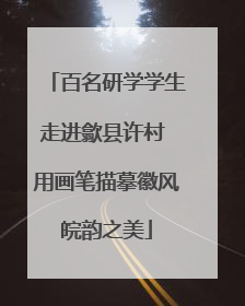 百名研学学生走进歙县许村 用画笔描摹徽风皖韵之美