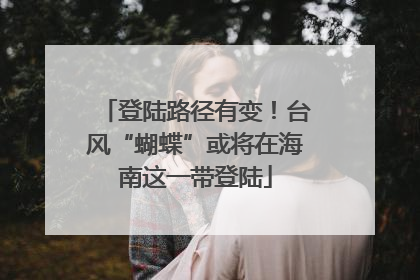 登陆路径有变！台风“蝴蝶”或将在海南这一带登陆
