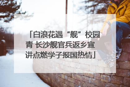 白浪花遇“舰”校园青 长沙舰官兵返乡宣讲点燃学子报国热情