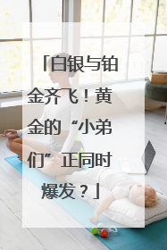 白银与铂金齐飞！黄金的“小弟们”正同时爆发？