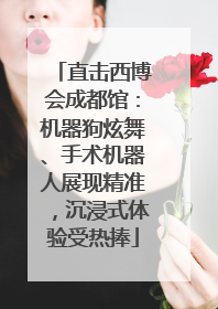 直击西博会成都馆：机器狗炫舞、手术机器人展现精准，沉浸式体验受热捧