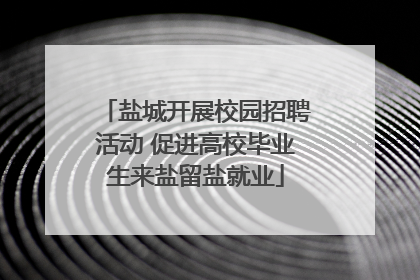 盐城开展校园招聘活动 促进高校毕业生来盐留盐就业