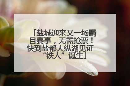 盐城迎来又一场瞩目赛事，无需抢票！快到盐都大纵湖见证“铁人”诞生