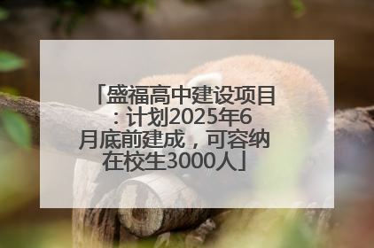 盛福高中建设项目：计划2025年6月底前建成，可容纳在校生3000人