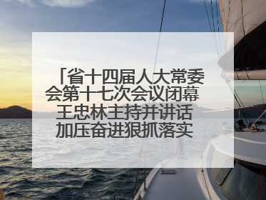 省十四届人大常委会第十七次会议闭幕 王忠林主持并讲话 加压奋进狠抓落实 全力推动支点建设成势见效