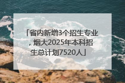 省内新增3个招生专业，烟大2025年本科招生总计划7520人