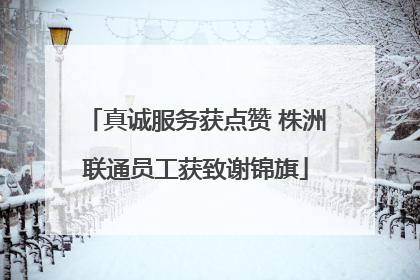 真诚服务获点赞 株洲联通员工获致谢锦旗