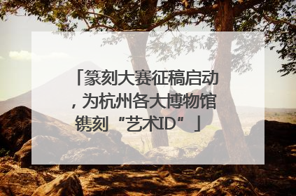 篆刻大赛征稿启动，为杭州各大博物馆镌刻“艺术ID”