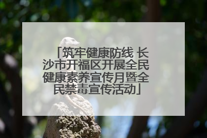 筑牢健康防线 长沙市开福区开展全民健康素养宣传月暨全民禁毒宣传活动