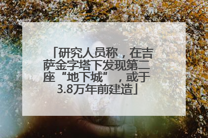 研究人员称，在吉萨金字塔下发现第二座“地下城”，或于3.8万年前建造