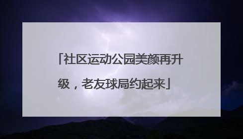 社区运动公园美颜再升级，老友球局约起来