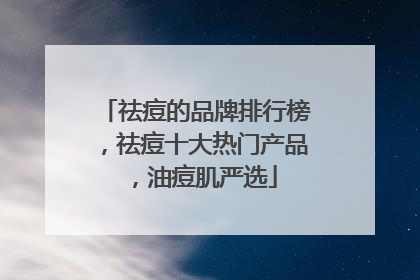 祛痘的品牌排行榜，祛痘十大热门产品，油痘肌严选