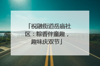 祝融街道岳庙社区：粽香伴童趣，趣味庆双节