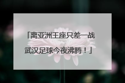 离亚洲王座只差一战 武汉足球今夜沸腾！