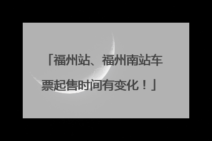 福州站、福州南站车票起售时间有变化！