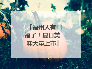 福州人有口福了！夏日美味大量上市