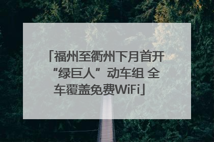 福州至衢州下月首开“绿巨人”动车组 全车覆盖免费WiFi